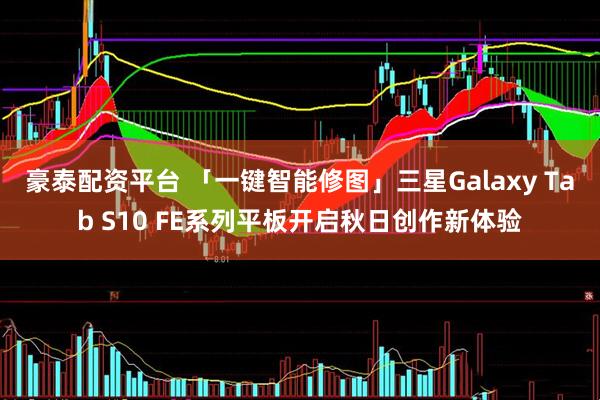 豪泰配资平台 「一键智能修图」三星Galaxy Tab S10 FE系列平板开启秋日创作新体验