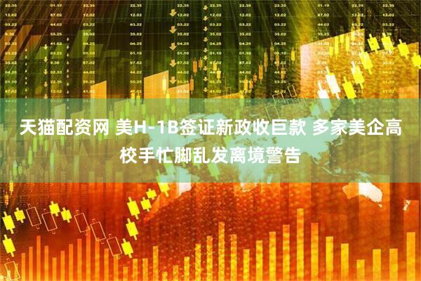 天猫配资网 美H-1B签证新政收巨款 多家美企高校手忙脚乱发离境警告