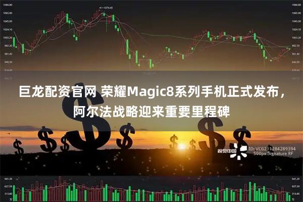 巨龙配资官网 荣耀Magic8系列手机正式发布，阿尔法战略迎来重要里程碑