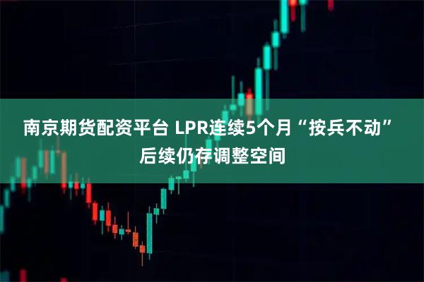 南京期货配资平台 LPR连续5个月“按兵不动” 后续仍存调整空间