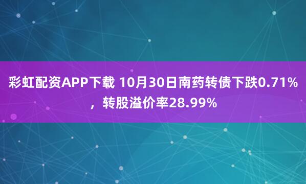 彩虹配资APP下载 10月30日南药转债下跌0.71%，转股溢价率28.99%