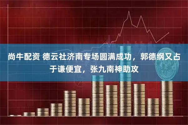尚牛配资 德云社济南专场圆满成功，郭德纲又占于谦便宜，张九南神助攻