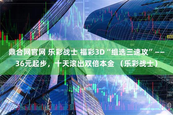 鼎合网官网 乐彩战士 福彩3D“组选三速攻”——36元起步，十天滚出双倍本金 （乐彩战士）