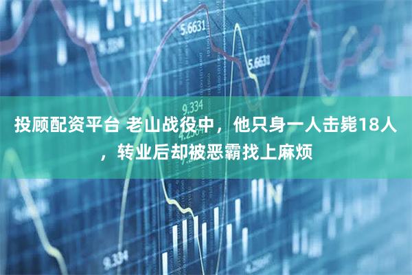 投顾配资平台 老山战役中，他只身一人击毙18人，转业后却被恶霸找上麻烦