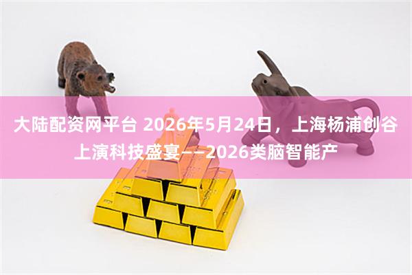 大陆配资网平台 2026年5月24日，上海杨浦创谷上演科技盛宴——2026类脑智能产