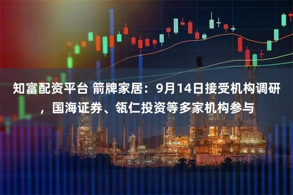知富配资平台 箭牌家居：9月14日接受机构调研，国海证券、瓴仁投资等多家机构参与